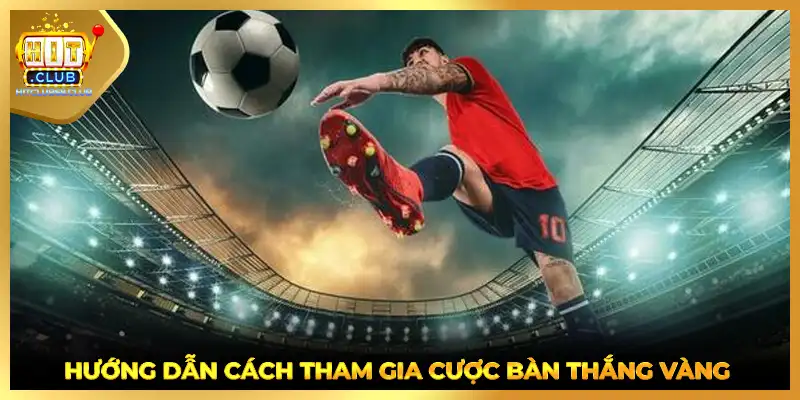 Hướng dẫn cách tham gia cược bàn thắng vàng